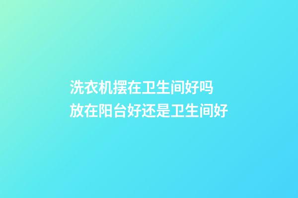 洗衣机摆在卫生间好吗 放在阳台好还是卫生间好